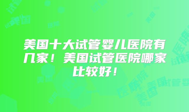 美国十大试管婴儿医院有几家！美国试管医院哪家比较好！
