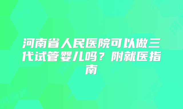 河南省人民医院可以做三代试管婴儿吗?附就医指南
