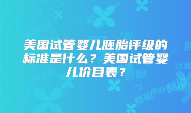 美国试管婴儿胚胎评级的标准是什么？美国试管婴儿价目表？