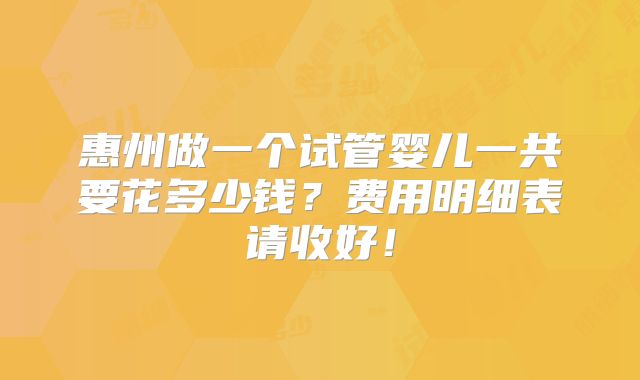 惠州做一个试管婴儿一共要花多少钱?费用明细表请收好!