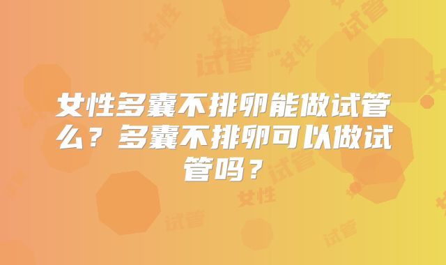 女性多囊不排卵能做试管么？多囊不排卵可以做试管吗？