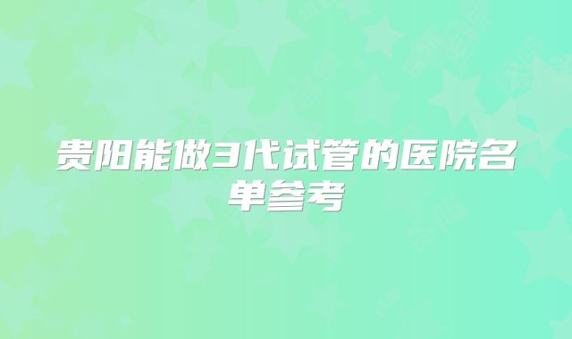 贵阳能做3代试管的医院名单参考