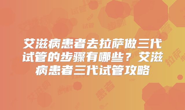 艾滋病患者去拉萨做三代试管的步骤有哪些？艾滋病患者三代试管攻略
