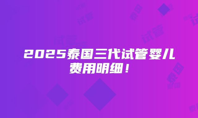 2025泰国三代试管婴儿费用明细！