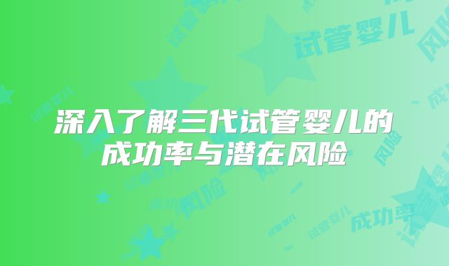深入了解三代试管婴儿的成功率与潜在风险