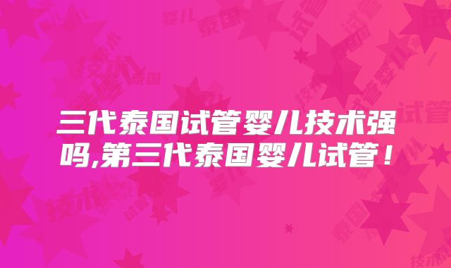 三代泰国试管婴儿技术强吗,第三代泰国婴儿试管！