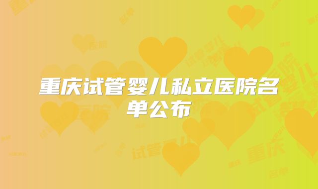 重庆试管婴儿私立医院名单公布