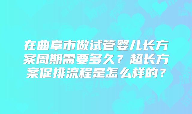 在曲阜市做试管婴儿长方案周期需要多久？超长方案促排流程是怎么样的？