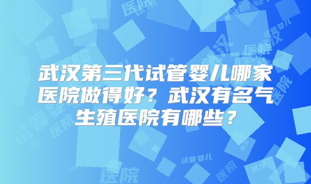 武汉第三代试管婴儿哪家医院做得好？武汉有名气生殖医院有哪些？