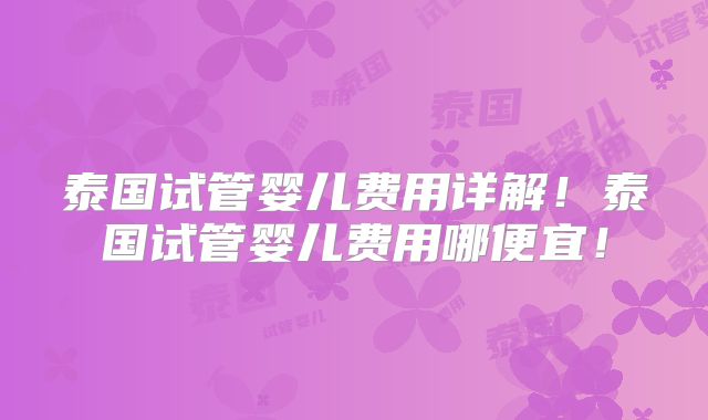泰国试管婴儿费用详解！泰国试管婴儿费用哪便宜！