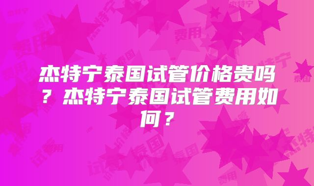 杰特宁泰国试管价格贵吗？杰特宁泰国试管费用如何？