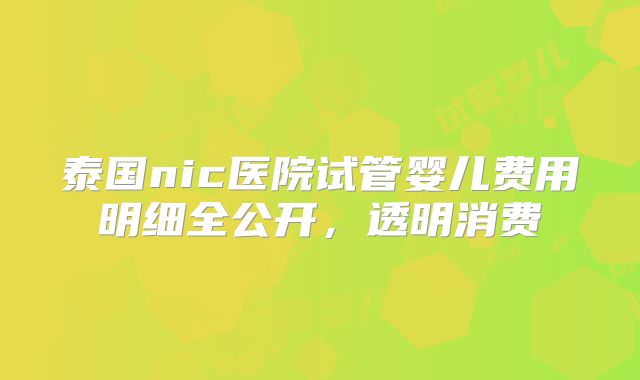 泰国nic医院试管婴儿费用明细全公开,透明消费