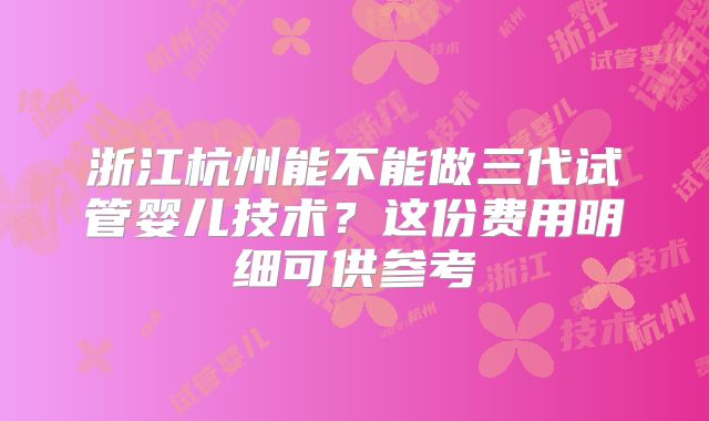 浙江杭州能不能做三代试管婴儿技术？这份费用明细可供参考