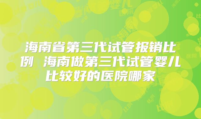 海南省第三代试管报销比例 海南做第三代试管婴儿比较好的医院哪家