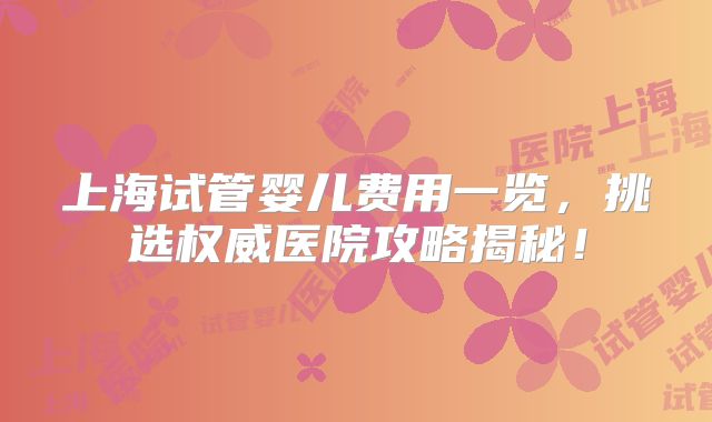 上海试管婴儿费用一览，挑选权威医院攻略揭秘！