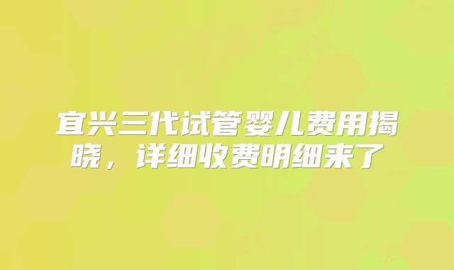 宜兴三代试管婴儿费用揭晓，详细收费明细来了