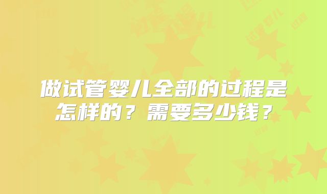 做试管婴儿全部的过程是怎样的？需要多少钱？