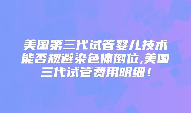 美国第三代试管婴儿技术能否规避染色体倒位,美国三代试管费用明细！