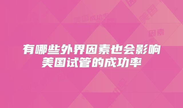 有哪些外界因素也会影响美国试管的成功率