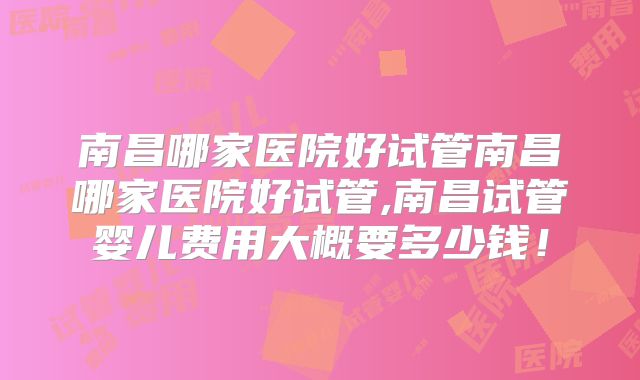 南昌哪家医院好试管南昌哪家医院好试管,南昌试管婴儿费用大概要多少钱！