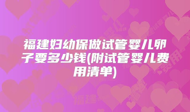 福建妇幼保做试管婴儿卵子要多少钱(附试管婴儿费用清单)