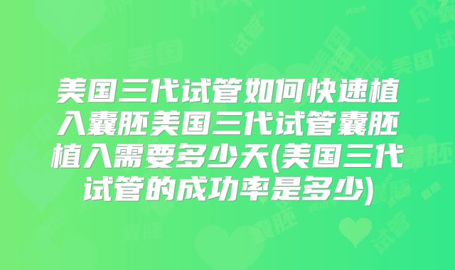 美国三代试管如何快速植入囊胚美国三代试管囊胚植入需要多少天(美国三代试管的成功率是多少)