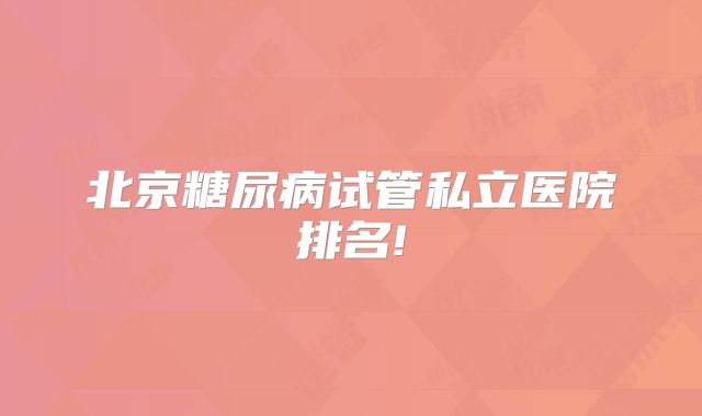 北京糖尿病试管私立医院排名!