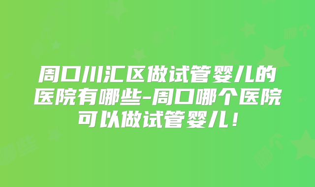 周口川汇区做试管婴儿的医院有哪些-周口哪个医院可以做试管婴儿！