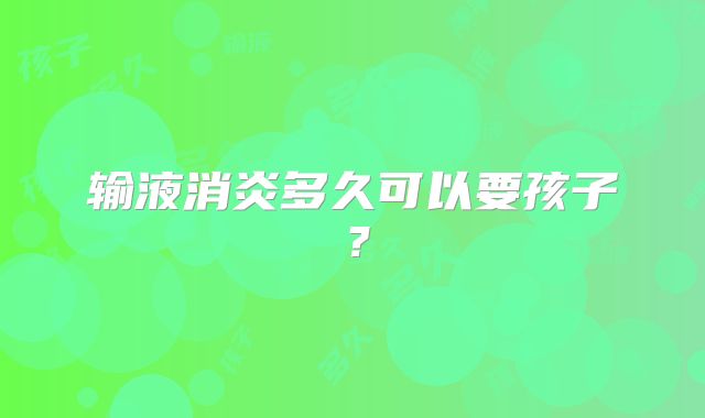 输液消炎多久可以要孩子？