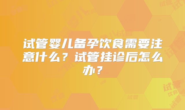 试管婴儿备孕饮食需要注意什么？试管挂诊后怎么办？