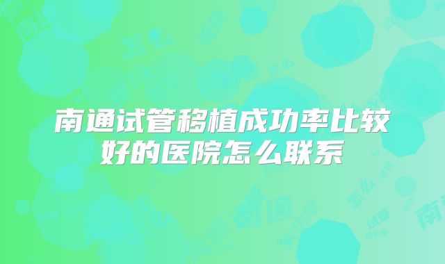南通试管移植成功率比较好的医院怎么联系