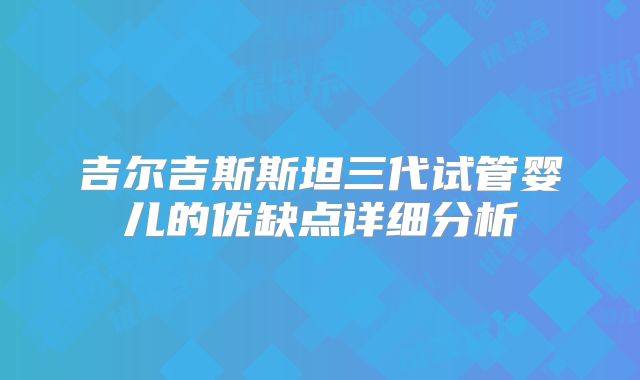 吉尔吉斯斯坦三代试管婴儿的优缺点详细分析