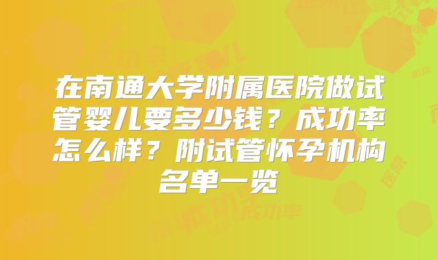 在南通大学附属医院做试管婴儿要多少钱?成功率怎么样?附试管怀孕机构名单一览