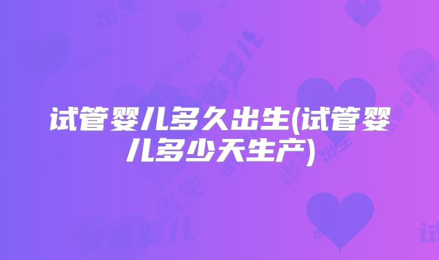 试管婴儿多久出生(试管婴儿多少天生产)