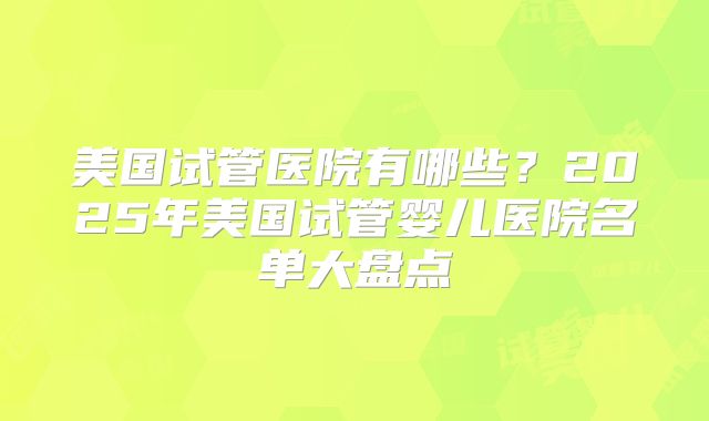 美国试管医院有哪些？2025年美国试管婴儿医院名单大盘点