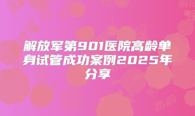 解放军第901医院高龄单身试管成功案例2025年分享
