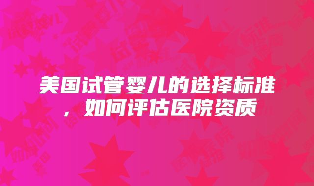 美国试管婴儿的选择标准，如何评估医院资质