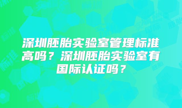 深圳胚胎实验室管理标准高吗？深圳胚胎实验室有国际认证吗？