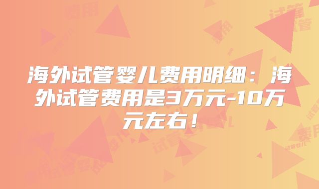海外试管婴儿费用明细：海外试管费用是3万元-10万元左右！