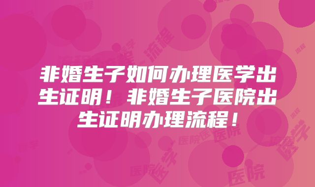 非婚生子如何办理医学出生证明!非婚生子医院出生证明办理流程!