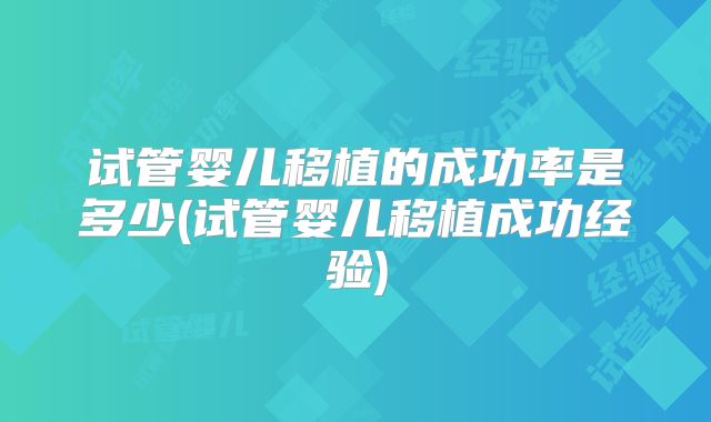 试管婴儿移植的成功率是多少(试管婴儿移植成功经验)