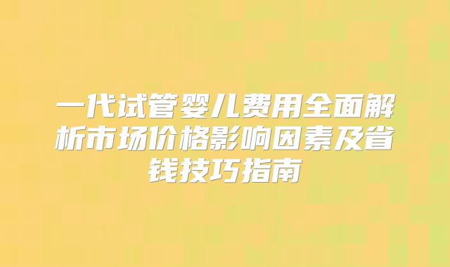 一代试管婴儿费用全面解析市场价格影响因素及省钱技巧指南
