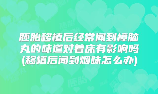胚胎移植后经常闻到樟脑丸的味道对着床有影响吗(移植后闻到烟味怎么办)