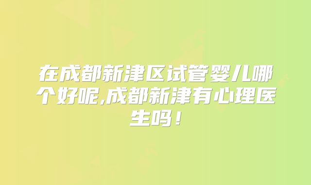 在成都新津区试管婴儿哪个好呢,成都新津有心理医生吗！