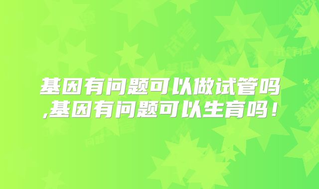 基因有问题可以做试管吗,基因有问题可以生育吗！