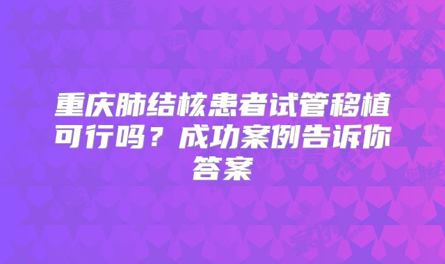 重庆肺结核患者试管移植可行吗？成功案例告诉你答案