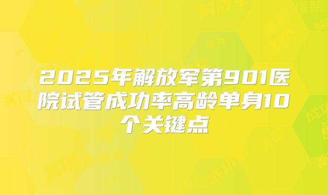 2025年解放军第901医院试管成功率高龄单身10个关键点