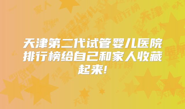 天津第二代试管婴儿医院排行榜给自己和家人收藏起来!