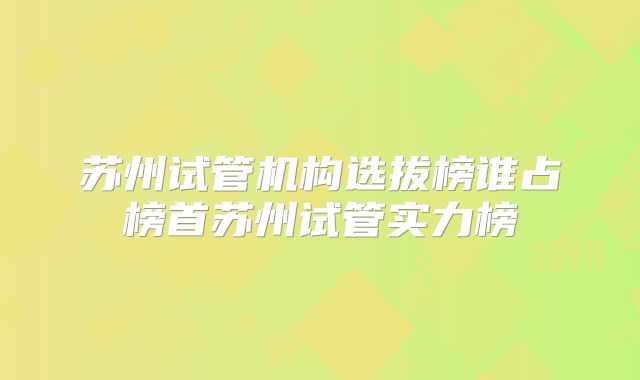 苏州试管机构选拔榜谁占榜首苏州试管实力榜