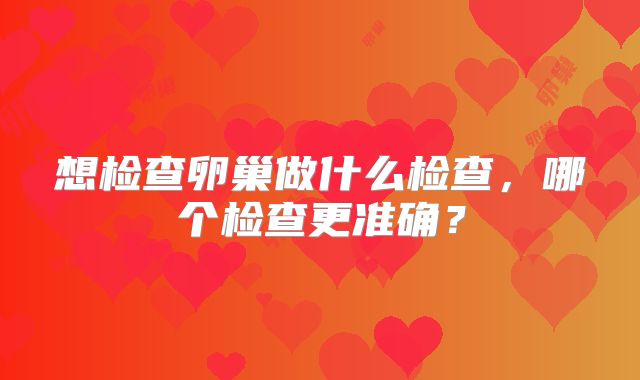 想检查卵巢做什么检查，哪个检查更准确？
